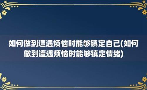 如何做到遭遇烦恼时能够镇定自己(如何做到遭遇烦恼时能够镇定情绪)