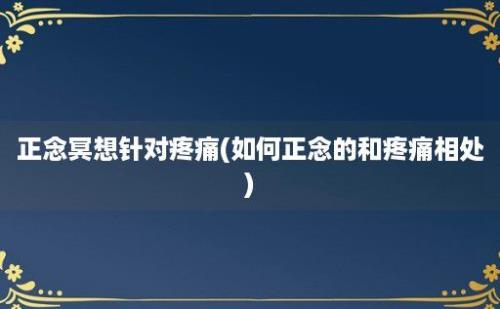 正念冥想针对疼痛(如何正念的和疼痛相处)