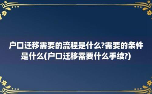 户口迁移需要的流程是什么?需要的条件是什么(户口迁移需要什么手续?)