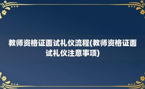 教师资格证面试礼仪流程(教师资格证面试礼仪注意事项)