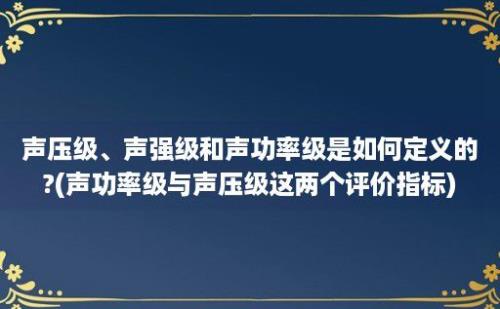 声压级、声强级和声功率级是如何定义的?(声功率级与声压级这两个评价指标)