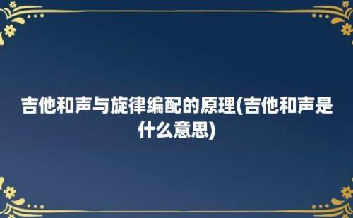 吉他和声与旋律编配的原理(吉他和声是什么意思)