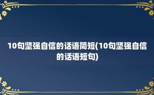 10句坚强自信的话语简短(10句坚强自信的话语短句)