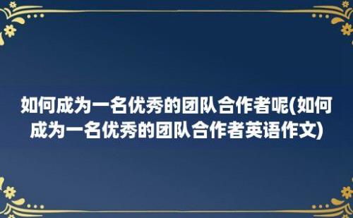 如何成为一名优秀的团队合作者呢(如何成为一名优秀的团队合作者英语作文)