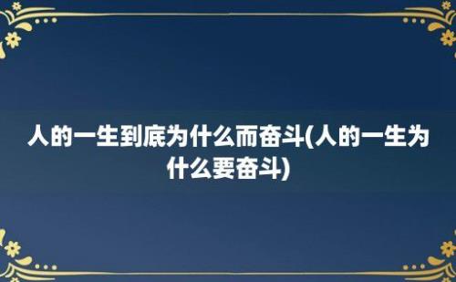 人的一生到底为什么而奋斗(人的一生为什么要奋斗)