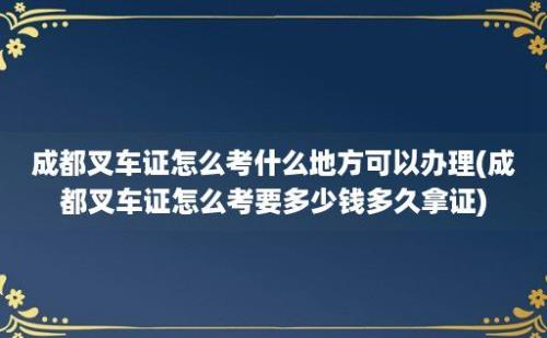 成都叉车证怎么考什么地方可以办理(成都叉车证怎么考要多少钱多久拿证)