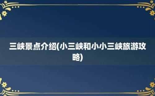 三峡景点介绍(小三峡和小小三峡旅游攻略)