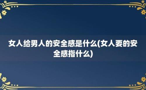 女人给男人的安全感是什么(女人要的安全感指什么)