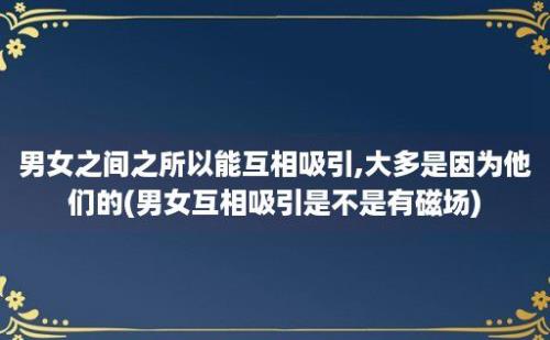 男女之间之所以能互相吸引,大多是因为他们的(男女互相吸引是不是有磁场)