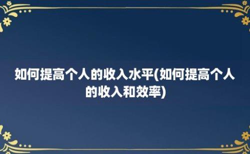 如何提高个人的收入水平(如何提高个人的收入和效率)