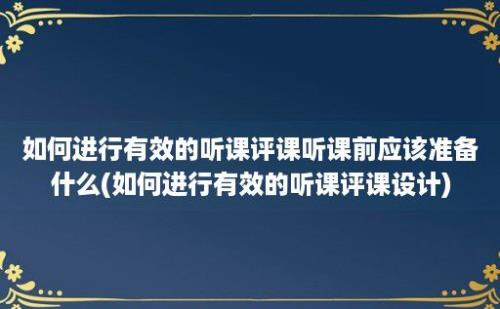 如何进行有效的听课评课听课前应该准备什么(如何进行有效的听课评课设计)