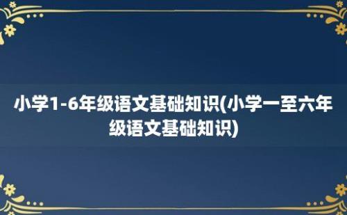 小学1-6年级语文基础知识(小学一至六年级语文基础知识)