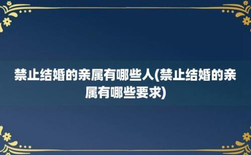 禁止结婚的亲属有哪些人(禁止结婚的亲属有哪些要求)