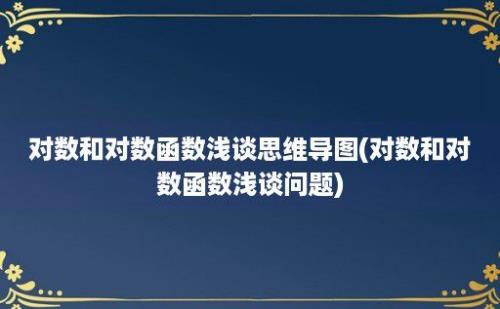 对数和对数函数浅谈思维导图(对数和对数函数浅谈问题)