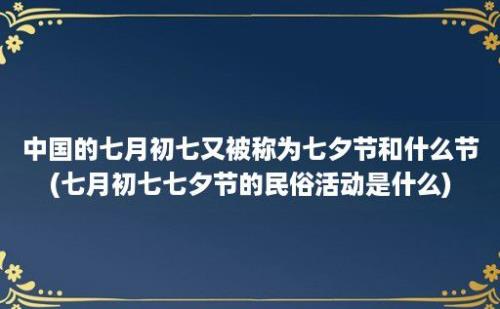 中国的七月初七又被称为七夕节和什么节(七月初七七夕节的民俗活动是什么)