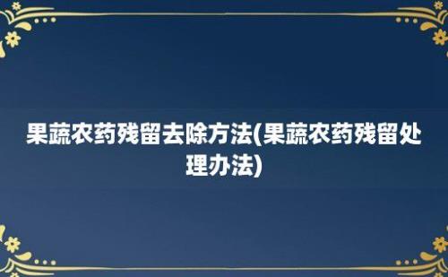 果蔬农药残留去除方法(果蔬农药残留处理办法)