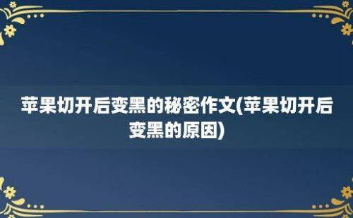 苹果切开后变黑的秘密作文(苹果切开后变黑的原因)