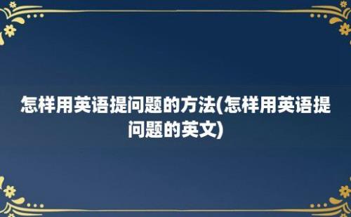 怎样用英语提问题的方法(怎样用英语提问题的英文)