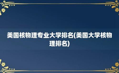 美国核物理专业大学排名(美国大学核物理排名)