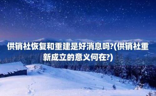 供销社恢复和重建是好消息吗?(供销社重新成立的意义何在?)