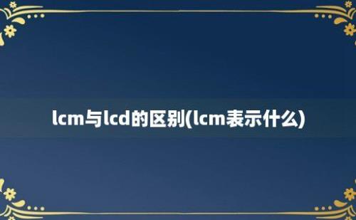 lcm与lcd的区别(lcm表示什么)