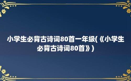 小学生必背古诗词80首一年级(《小学生必背古诗词80首》)