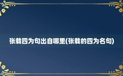 张载四为句出自哪里(张载的四为名句)