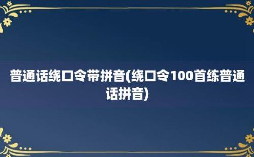 普通话绕口令带拼音(绕口令100首练普通话拼音)