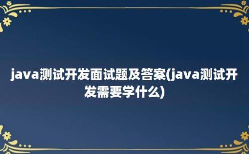 java测试开发面试题及答案(java测试开发需要学什么)