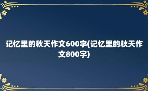 记忆里的秋天作文600字(记忆里的秋天作文800字)