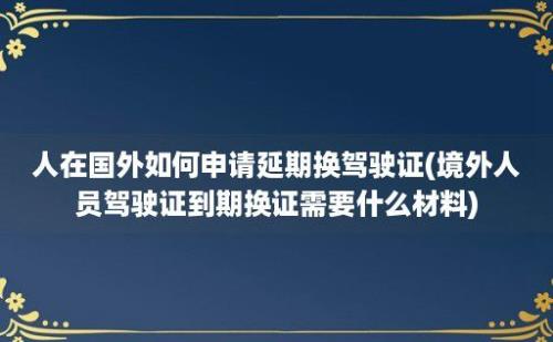 人在国外如何申请延期换驾驶证(境外人员驾驶证到期换证需要什么材料)