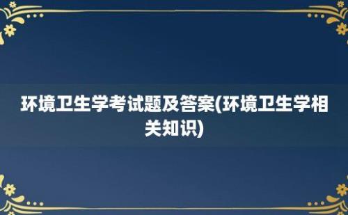 环境卫生学考试题及答案(环境卫生学相关知识)