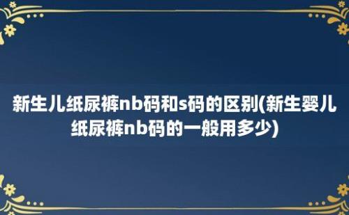 新生儿纸尿裤nb码和s码的区别(新生婴儿纸尿裤nb码的一般用多少)