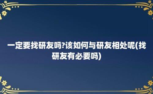 一定要找研友吗?该如何与研友相处呢(找研友有必要吗)