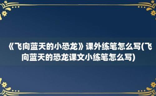 《飞向蓝天的小恐龙》课外练笔怎么写(飞向蓝天的恐龙课文小练笔怎么写)