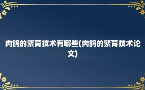 肉鸽的繁育技术有哪些(肉鸽的繁育技术论文)