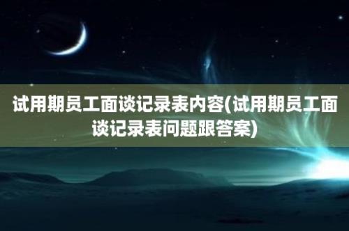 试用期员工面谈记录表内容(试用期员工面谈记录表问题跟答案)