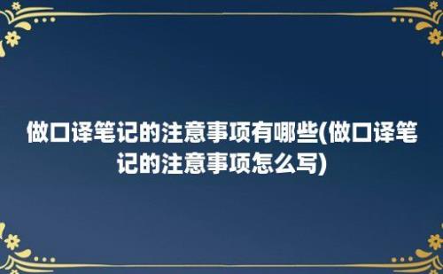 做口译笔记的注意事项有哪些(做口译笔记的注意事项怎么写)