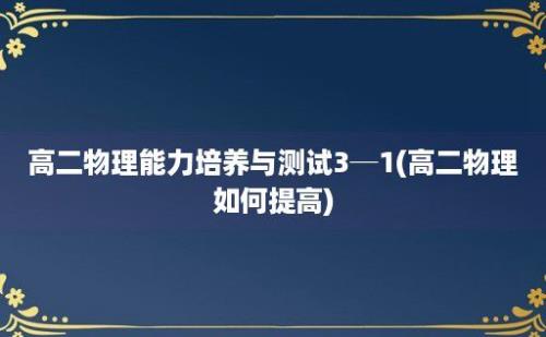 高二物理能力培养与测试3─1(高二物理如何提高)