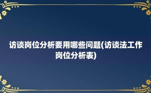 访谈岗位分析要用哪些问题(访谈法工作岗位分析表)