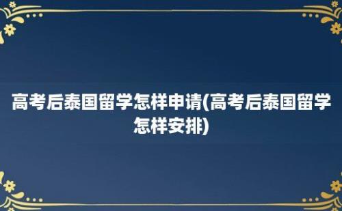 高考后泰国留学怎样申请(高考后泰国留学怎样安排)