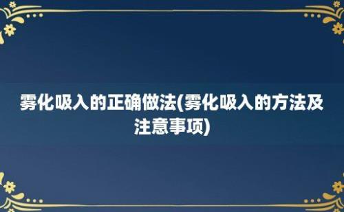 雾化吸入的正确做法(雾化吸入的方法及注意事项)