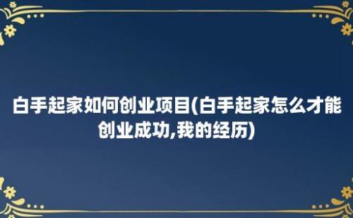 白手起家如何创业项目(白手起家怎么才能创业成功,我的经历)