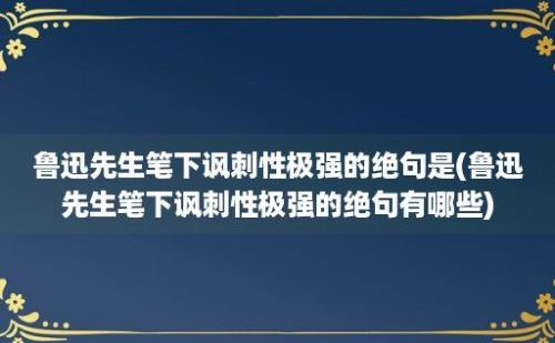 鲁迅先生笔下讽刺性极强的绝句是(鲁迅先生笔下讽刺性极强的绝句有哪些)