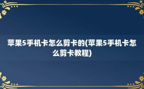 苹果5手机卡怎么剪卡的(苹果5手机卡怎么剪卡教程)