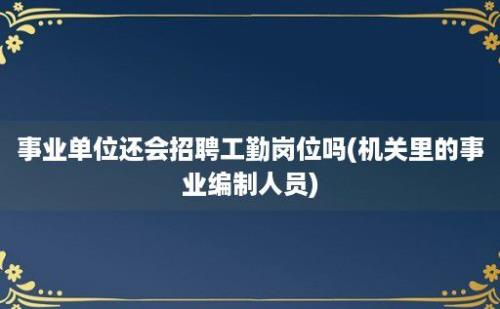 事业单位还会招聘工勤岗位吗(机关里的事业编制人员)