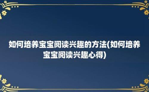 如何培养宝宝阅读兴趣的方法(如何培养宝宝阅读兴趣心得)