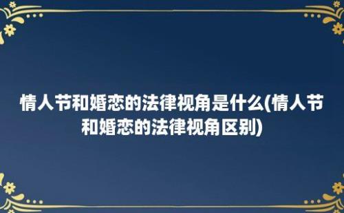 情人节和婚恋的法律视角是什么(情人节和婚恋的法律视角区别)