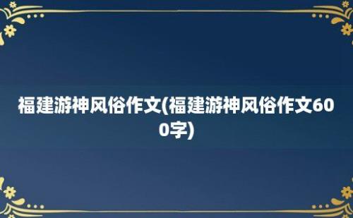 福建游神风俗作文(福建游神风俗作文600字)