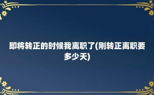 即将转正的时候我离职了(刚转正离职要多少天)